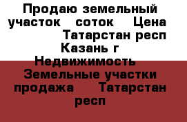 Продаю земельный участок 7 соток. › Цена ­ 900 000 - Татарстан респ., Казань г. Недвижимость » Земельные участки продажа   . Татарстан респ.